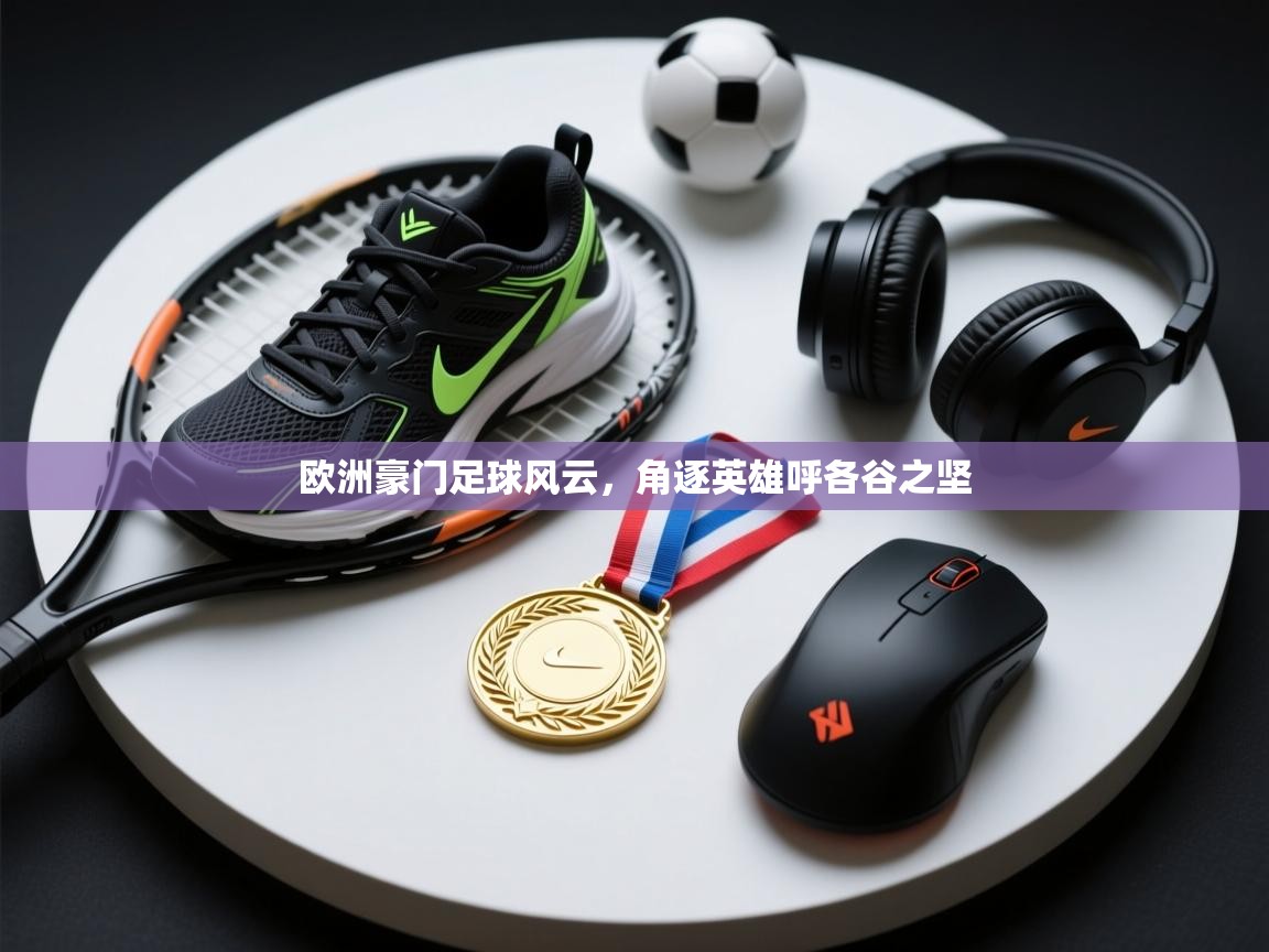 开云体育推送通知设置-欧洲豪门足球风云，角逐英雄呼各谷之坚  第3张