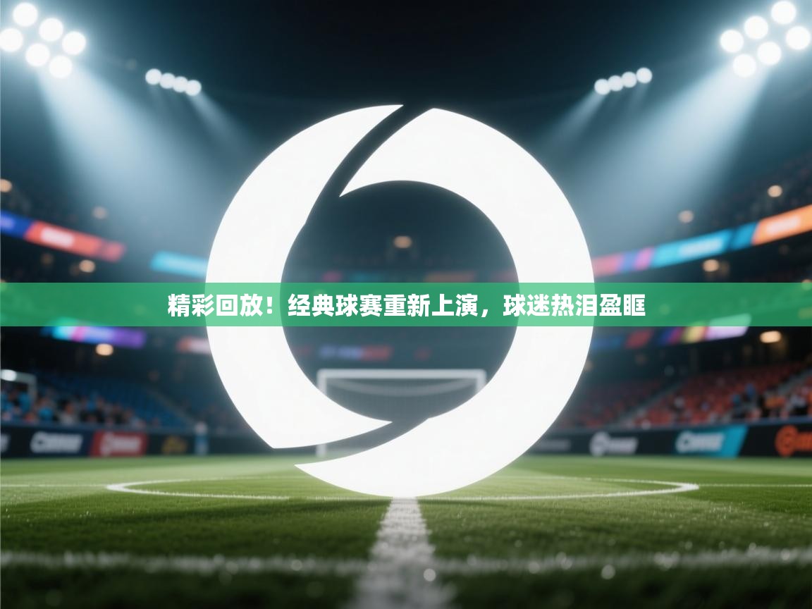 开云体育在线观看-精彩回放！经典球赛重新上演，球迷热泪盈眶  第2张
