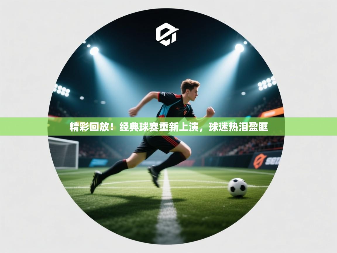 开云体育在线观看-精彩回放！经典球赛重新上演，球迷热泪盈眶  第3张