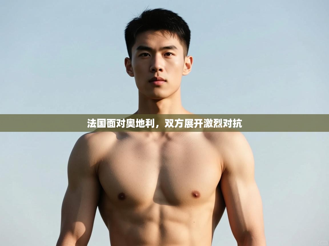 开云网页版-法国面对奥地利，双方展开激烈对抗  第1张