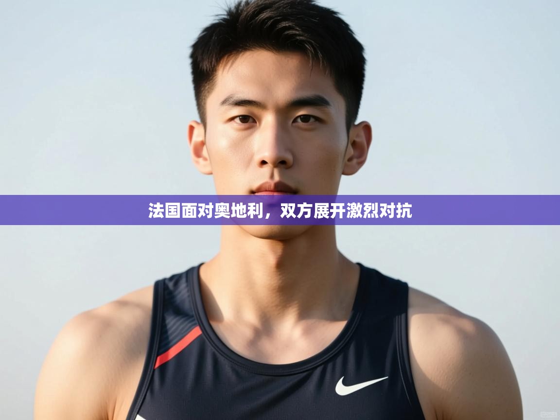 开云网页版-法国面对奥地利，双方展开激烈对抗  第2张