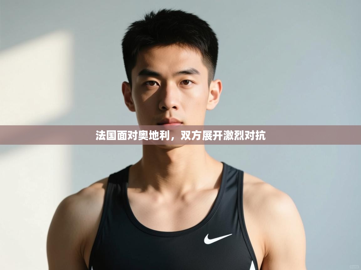 开云网页版-法国面对奥地利，双方展开激烈对抗  第3张