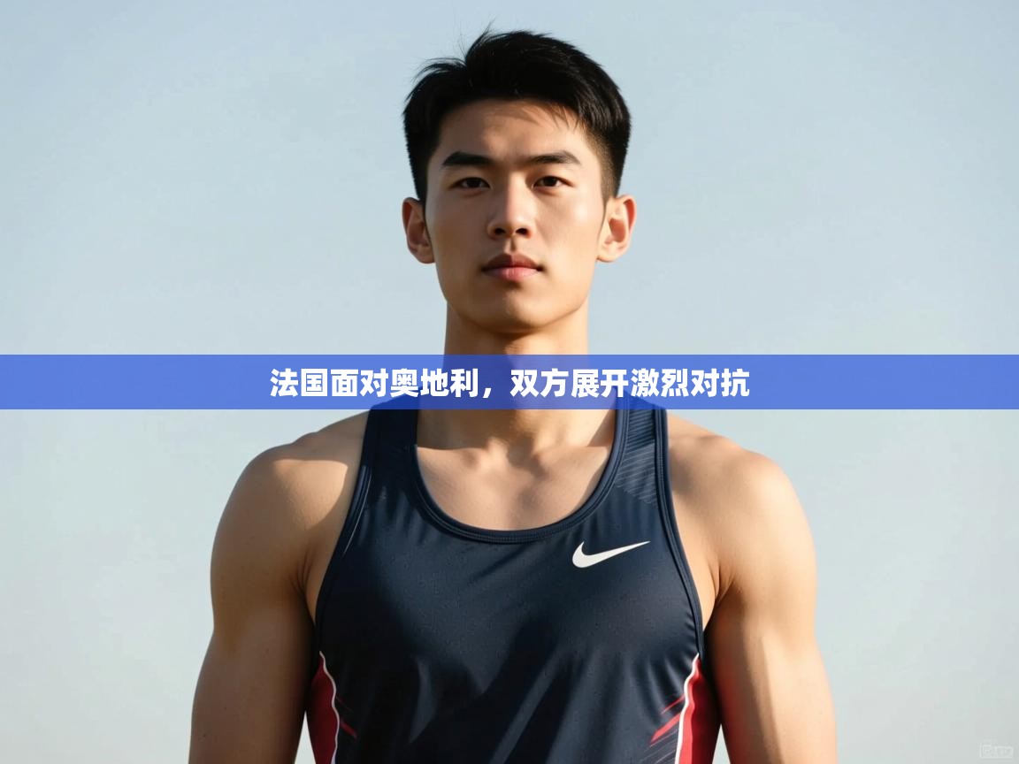 开云网页版-法国面对奥地利，双方展开激烈对抗  第4张