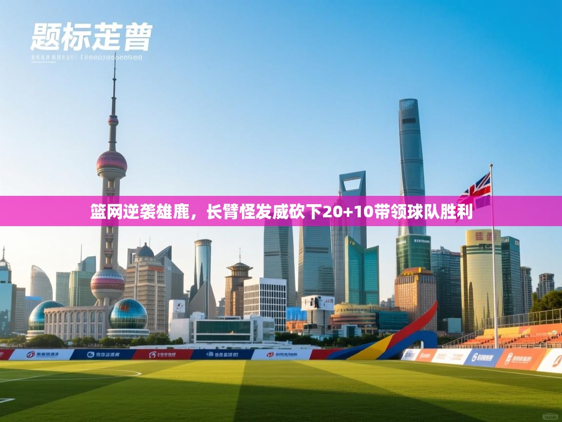 开云体育赛事比分直播-篮网逆袭雄鹿,长臂怪发威砍下20+10带领球队胜利 第2张