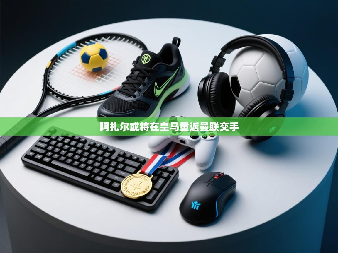 云开体育官方网站登录-阿扎尔或将在皇马重返曼联交手  第1张