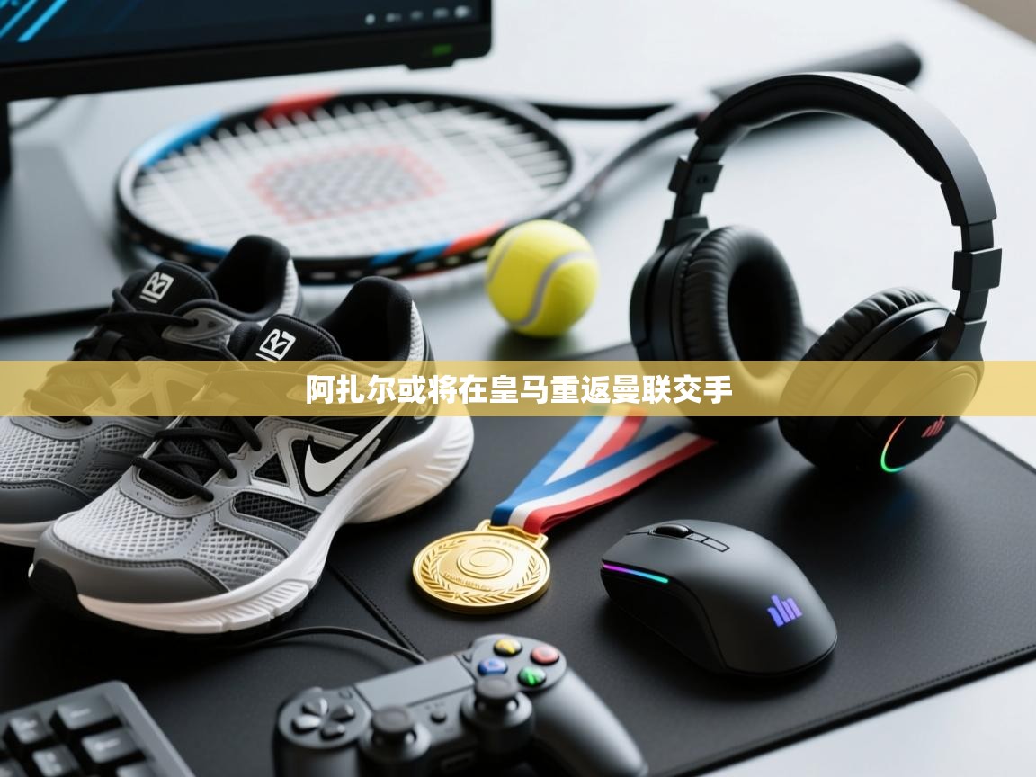 云开体育官方网站登录-阿扎尔或将在皇马重返曼联交手  第3张