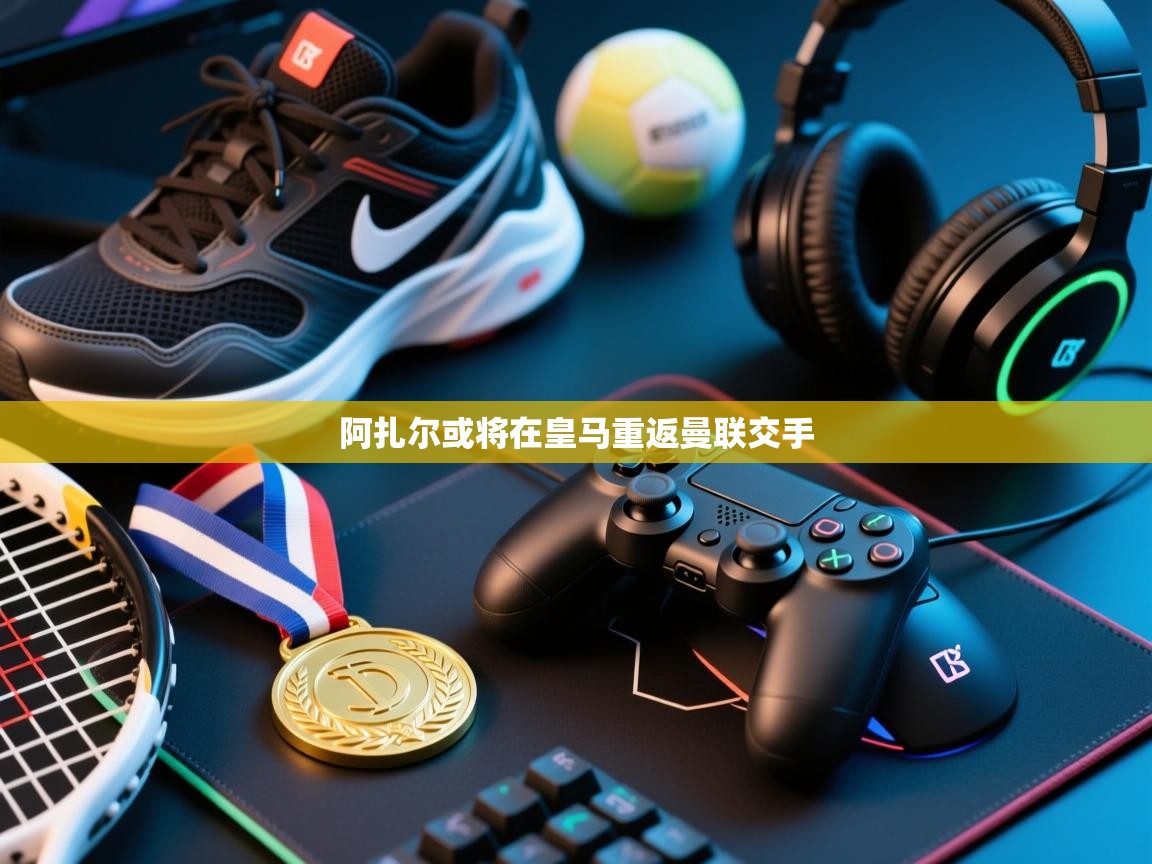 云开体育官方网站登录-阿扎尔或将在皇马重返曼联交手  第2张