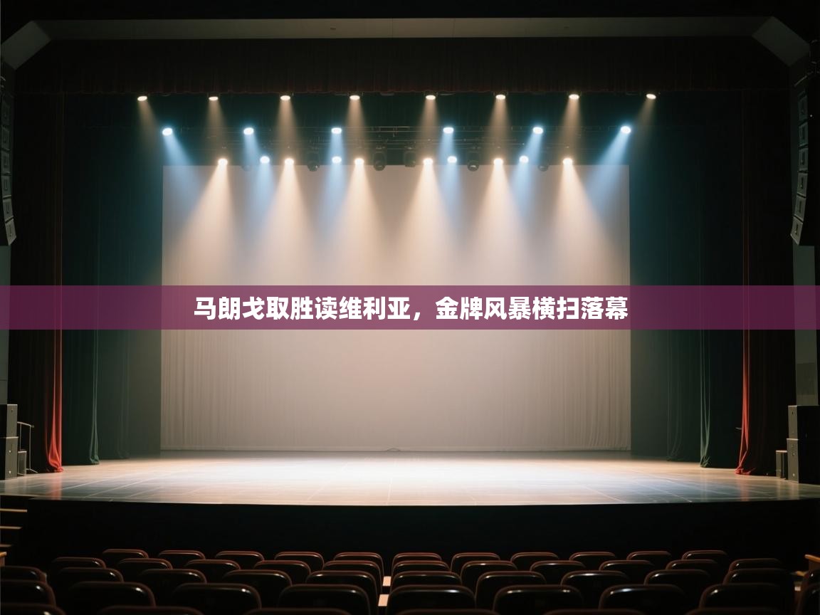 开云中国kaiyun·体育官方网站-马朗戈取胜读维利亚，金牌风暴横扫落幕  第3张