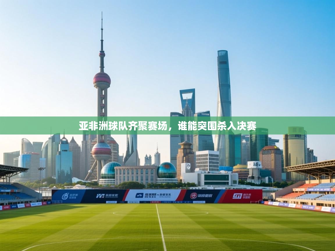 开云体育app官网入口网页版-亚非洲球队齐聚赛场,谁能突围杀入决赛 第1张