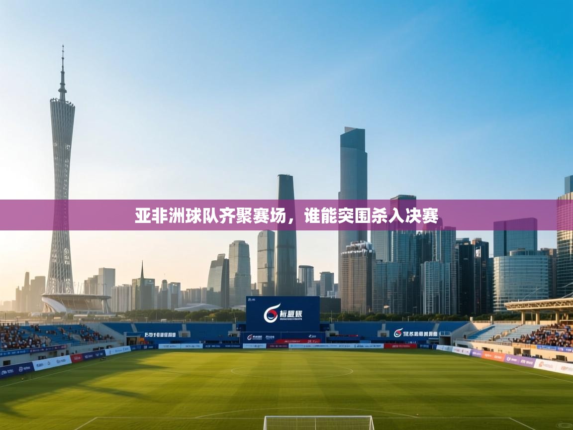 开云体育app官网入口网页版-亚非洲球队齐聚赛场,谁能突围杀入决赛 第3张