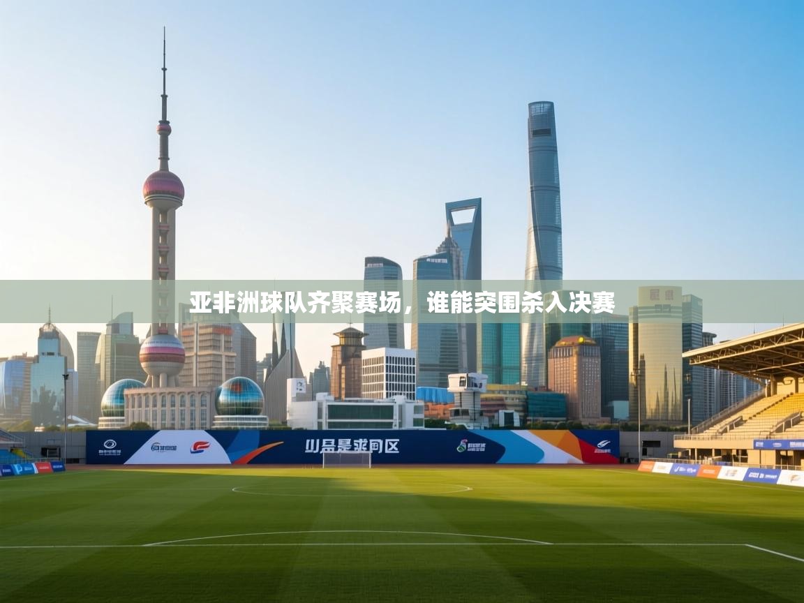 开云体育app官网入口网页版-亚非洲球队齐聚赛场,谁能突围杀入决赛 第4张