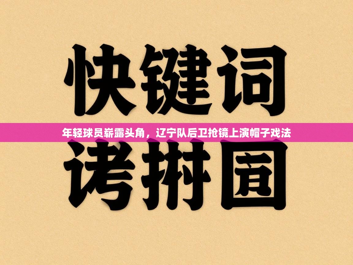 开云手机版-年轻球员崭露头角，辽宁队后卫抢镜上演帽子戏法  第2张