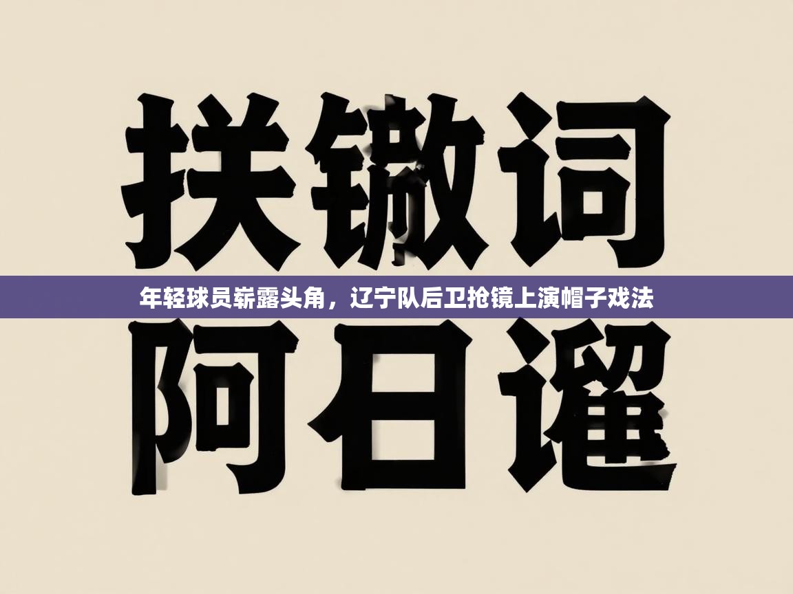 开云手机版-年轻球员崭露头角，辽宁队后卫抢镜上演帽子戏法  第3张
