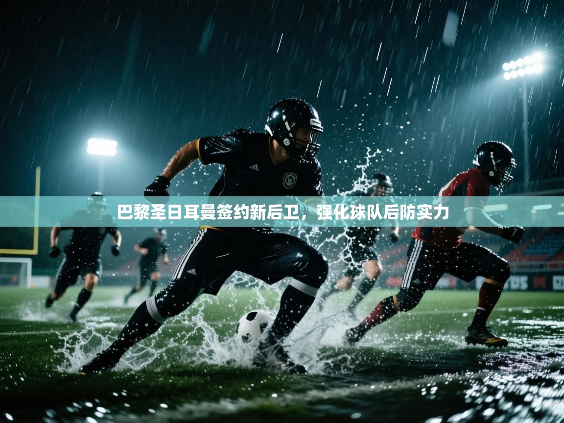 开云体育app下载官网-巴黎圣日耳曼签约新后卫，强化球队后防实力  第3张