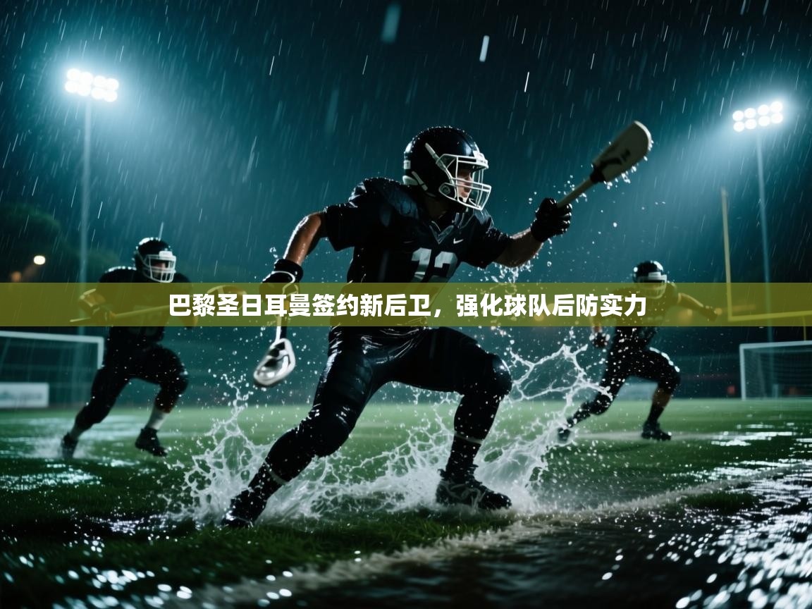 开云体育app下载官网-巴黎圣日耳曼签约新后卫，强化球队后防实力  第4张