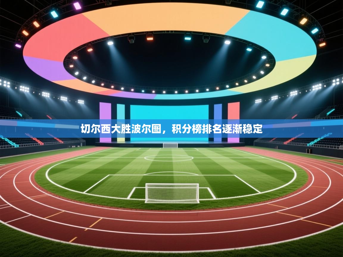 开云体育app官网网页登录入口-切尔西大胜波尔图,积分榜排名逐渐稳定 第3张