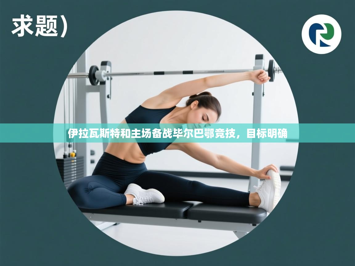 开云邀请码-伊拉瓦斯特和主场备战毕尔巴鄂竞技，目标明确  第1张