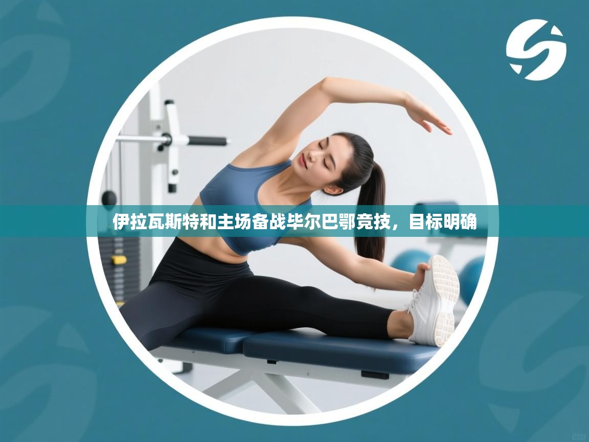 开云邀请码-伊拉瓦斯特和主场备战毕尔巴鄂竞技，目标明确  第2张